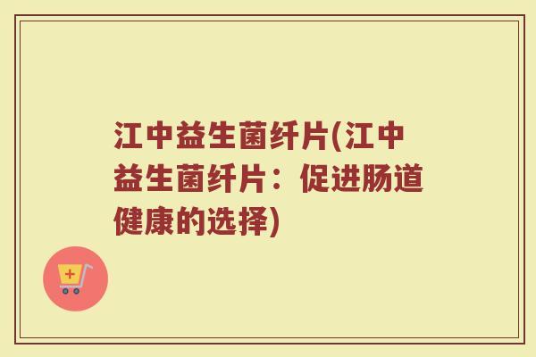 江中益生菌纤片(江中益生菌纤片：促进肠道健康的选择)