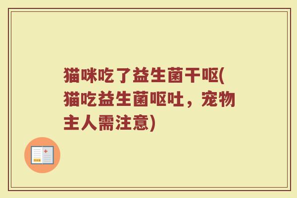 猫咪吃了益生菌干呕(猫吃益生菌呕吐，宠物主人需注意)