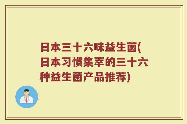日本三十六味益生菌(日本习惯集萃的三十六种益生菌产品推荐)