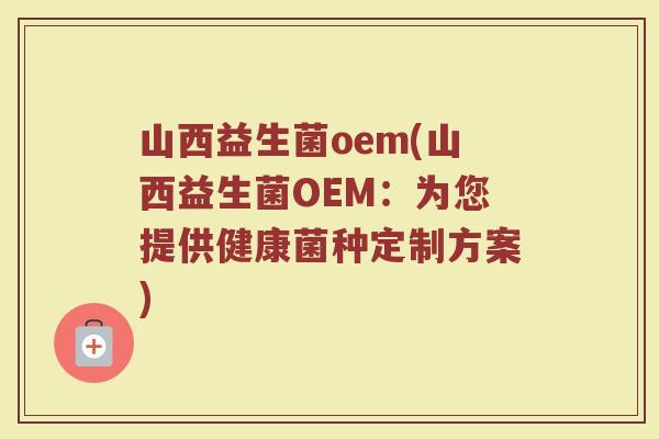 山西益生菌oem(山西益生菌OEM：为您提供健康菌种定制方案)