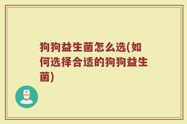 狗狗益生菌怎么选(如何选择合适的狗狗益生菌)