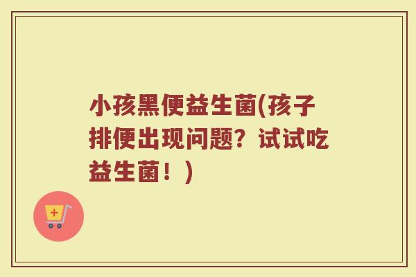 小孩黑便益生菌(孩子排便出现问题？试试吃益生菌！)