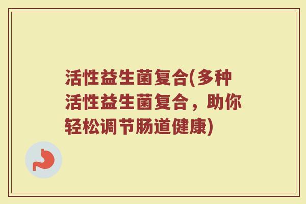 活性益生菌复合(多种活性益生菌复合，助你轻松调节肠道健康)
