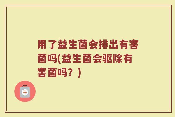 用了益生菌会排出有害菌吗(益生菌会驱除有害菌吗？)