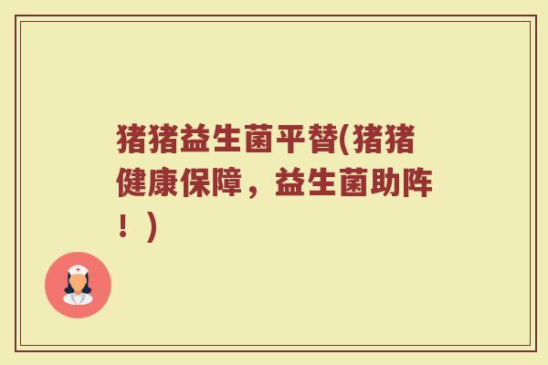 猪猪益生菌平替(猪猪健康保障，益生菌助阵！)
