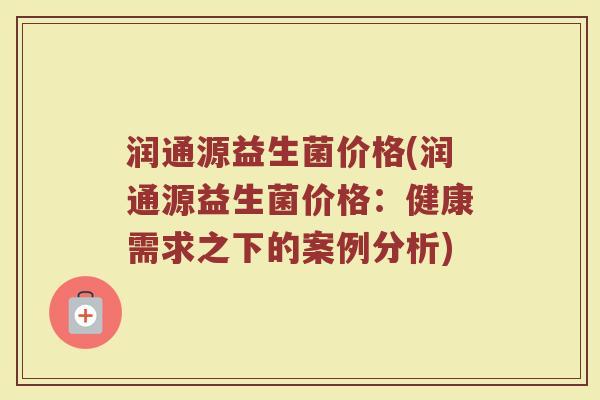 润通源益生菌价格(润通源益生菌价格：健康需求之下的案例分析)