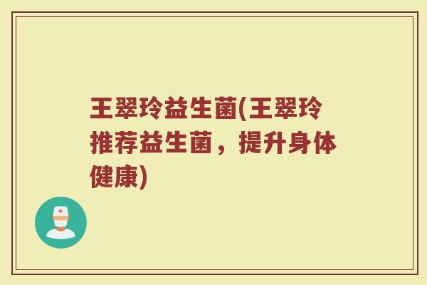 王翠玲益生菌(王翠玲推荐益生菌，提升身体健康)