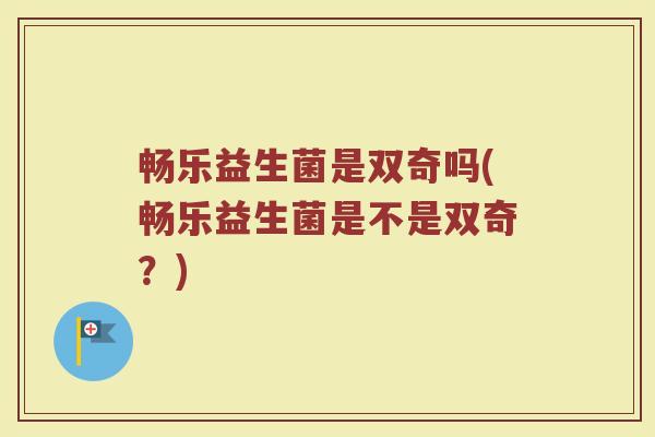 畅乐益生菌是双奇吗(畅乐益生菌是不是双奇？)