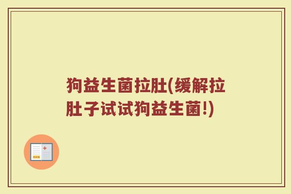 狗益生菌拉肚(缓解拉肚子试试狗益生菌!)