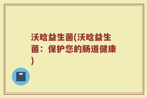 沃晗益生菌(沃晗益生菌:保护您的肠道健康) 沃晗益生菌(沃晗益生菌:保护您的肠道健康)