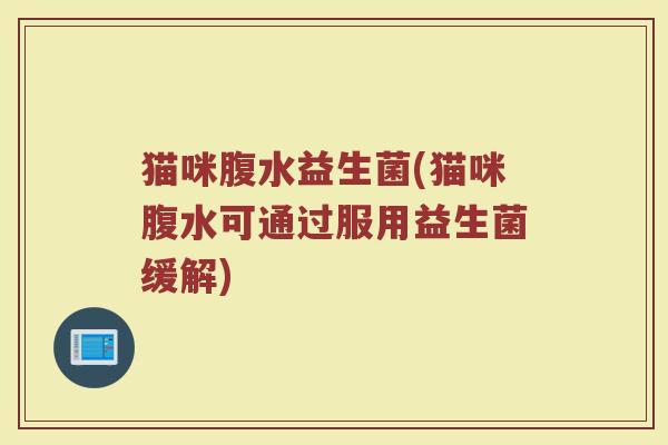 猫咪腹水益生菌(猫咪腹水可通过服用益生菌缓解) 猫咪腹水益生菌(猫咪腹水可通过服用益生菌缓解)