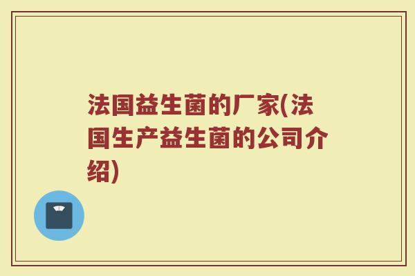 法国益生菌的厂家(法国生产益生菌的公司介绍) 法国益生菌的厂家(法国生产益生菌的公司介绍)