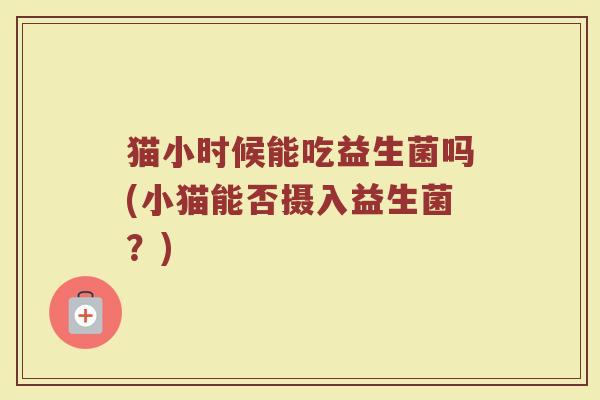 猫小时候能吃益生菌吗(小猫能否摄入益生菌？)
