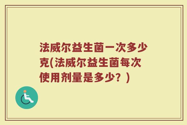 法威尔益生菌一次多少克(法威尔益生菌每次使用剂量是多少？)