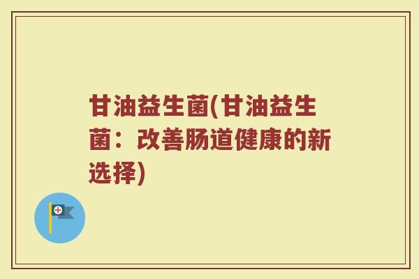 甘油益生菌(甘油益生菌：改善肠道健康的新选择)