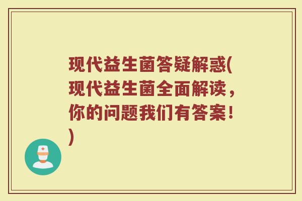 现代益生菌答疑解惑(现代益生菌全面解读,你的问题我们有答案!) 现代益生菌答疑解惑(现代益生菌全面解读,你的问题我们有答案!)