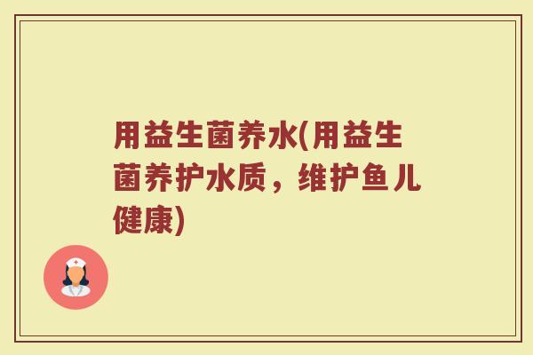 用益生菌养水(用益生菌养护水质，维护鱼儿健康)