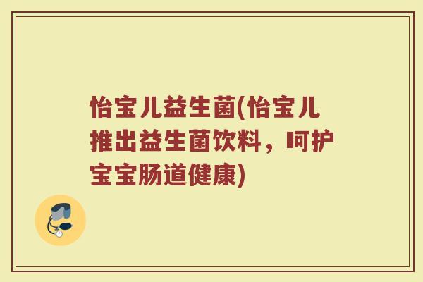 怡宝儿益生菌(怡宝儿推出益生菌饮料，呵护宝宝肠道健康)