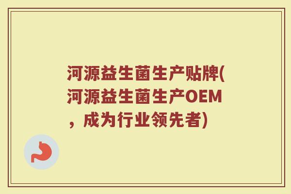 河源益生菌生产贴牌(河源益生菌生产OEM,成为行业领先者) 河源益生菌生产贴牌(河源益生菌生产OEM,成为行业领先者)