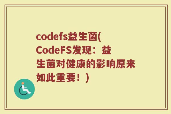 codefs益生菌(CodeFS发现:益生菌对健康的影响原来如此重要!) codefs益生菌(CodeFS发现:益生菌对健康的影响原来如此重要!)