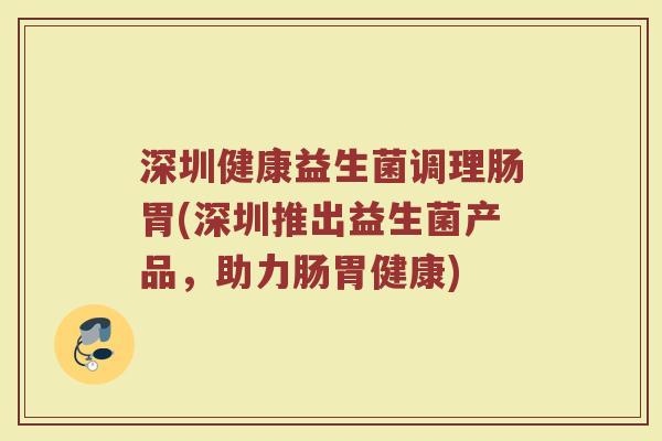 深圳健康益生菌调理肠胃(深圳推出益生菌产品,助力肠胃健康) 深圳健康益生菌调理肠胃(深圳推出益生菌产品,助力肠胃健康)