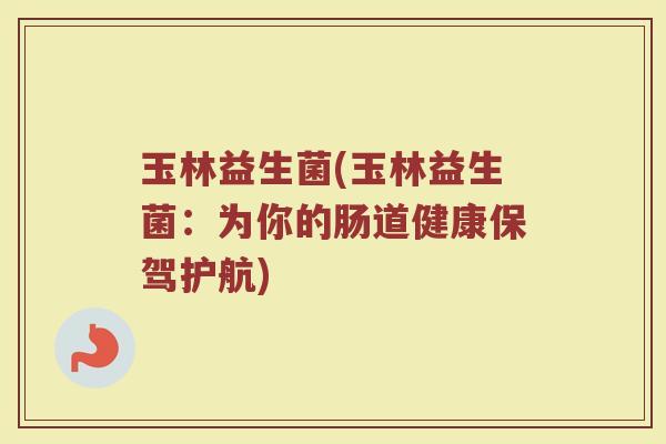 玉林益生菌(玉林益生菌：为你的肠道健康保驾护航)