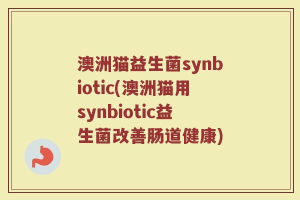 澳洲猫益生菌synbiotic(澳洲猫用synbiotic益生菌改善肠道健康)