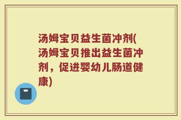 汤姆宝贝益生菌冲剂(汤姆宝贝推出益生菌冲剂，促进婴幼儿肠道健康)