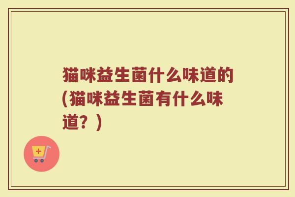 猫咪益生菌什么味道的(猫咪益生菌有什么味道?) 猫咪益生菌什么味道的(猫咪益生菌有什么味道?)