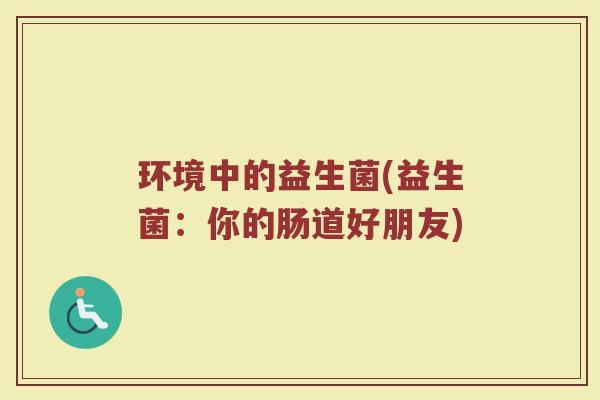环境中的益生菌(益生菌：你的肠道好朋友)