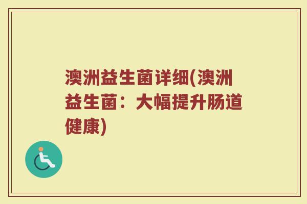 澳洲益生菌详细(澳洲益生菌：大幅提升肠道健康)