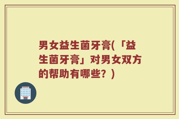 男女益生菌牙膏(「益生菌牙膏」对男女双方的帮助有哪些?) 男女益生菌牙膏(「益生菌牙膏」对男女双方的帮助有哪些?)