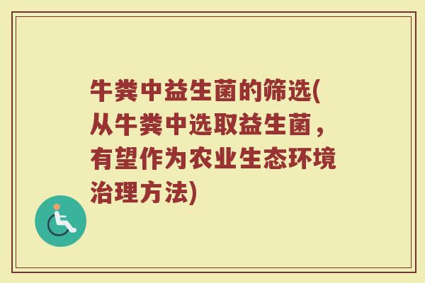 牛粪中益生菌的筛选(从牛粪中选取益生菌，有望作为农业生态环境治理方法)