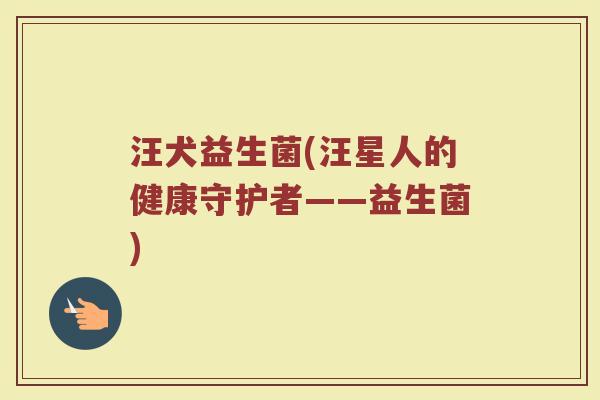 汪犬益生菌(汪星人的健康守护者——益生菌)