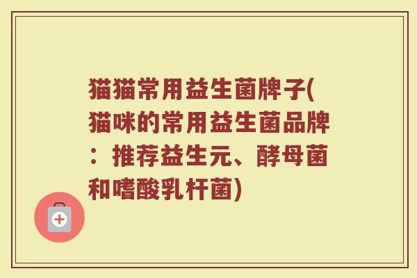 猫猫常用益生菌牌子(猫咪的常用益生菌品牌：推荐益生元、酵母菌和嗜酸乳杆菌)