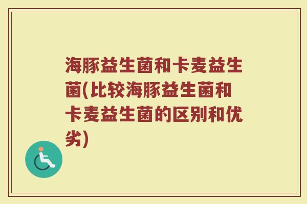 海豚益生菌和卡麦益生菌(比较海豚益生菌和卡麦益生菌的区别和优劣) 海豚益生菌和卡麦益生菌(比较海豚益生菌和卡麦益生菌的区别和优劣)