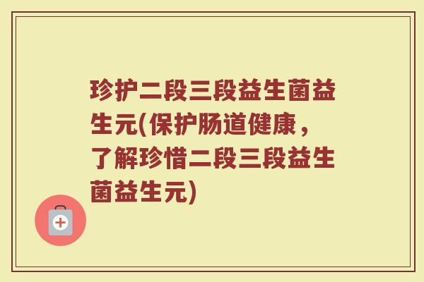 珍护二段三段益生菌益生元(保护肠道健康，了解珍惜二段三段益生菌益生元)