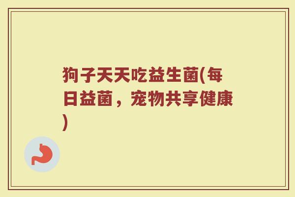 狗子天天吃益生菌(每日益菌，宠物共享健康)