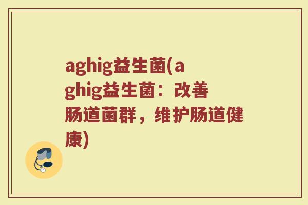aghig益生菌(aghig益生菌：改善肠道菌群，维护肠道健康)