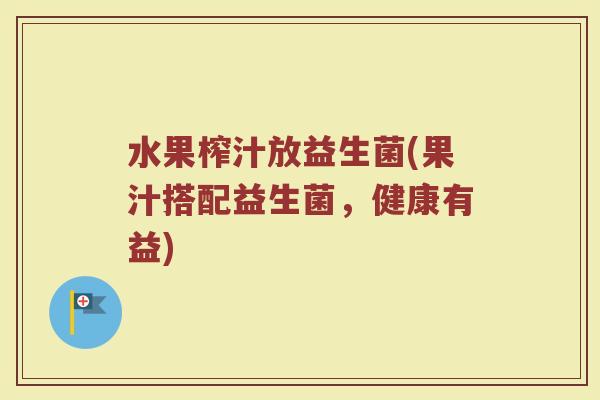 水果榨汁放益生菌(果汁搭配益生菌,健康有益)
