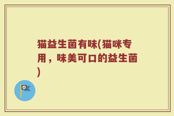 猫益生菌有味(猫咪专用，味美可口的益生菌)