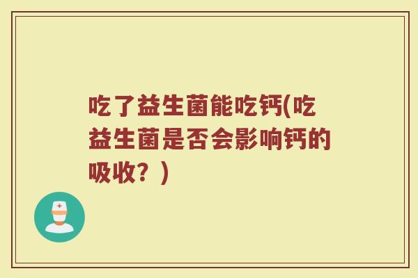 吃了益生菌能吃钙(吃益生菌是否会影响钙的吸收？)