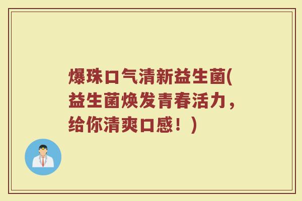 爆珠口气清新益生菌(益生菌焕发青春活力，给你清爽口感！)