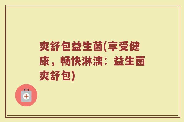 爽舒包益生菌(享受健康，畅快淋漓：益生菌爽舒包)