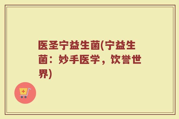 医圣宁益生菌(宁益生菌：妙手医学，饮誉世界)