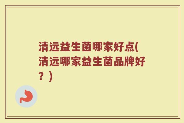 清远益生菌哪家好点(清远哪家益生菌品牌好？)