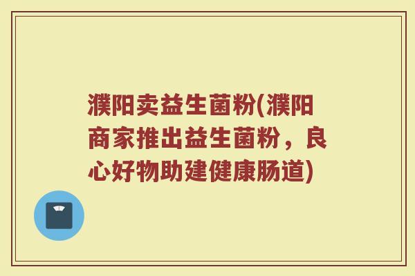濮阳卖益生菌粉(濮阳商家推出益生菌粉，良心好物助建健康肠道)