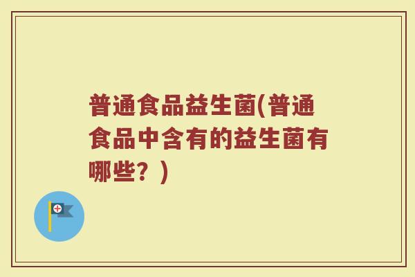 普通食品益生菌(普通食品中含有的益生菌有哪些？)