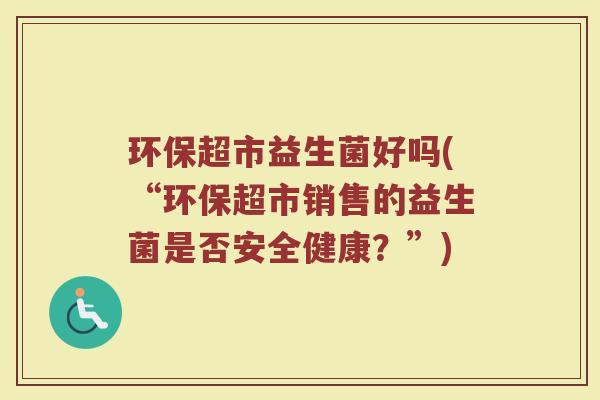 环保超市益生菌好吗(“环保超市销售的益生菌是否安全健康？”)