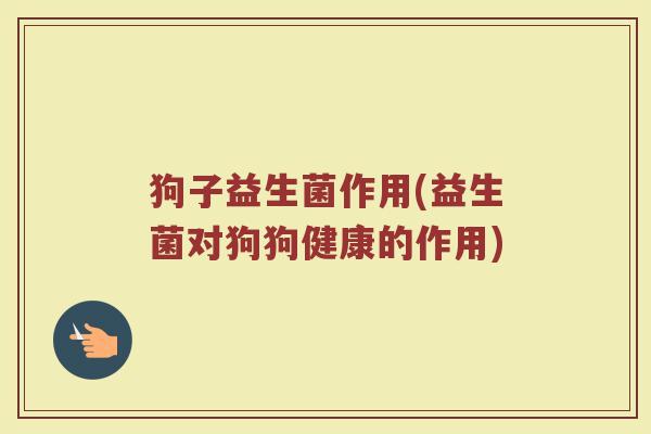 狗子益生菌作用(益生菌对狗狗健康的作用)